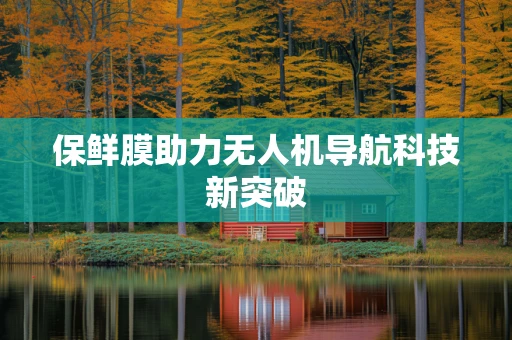 保鲜膜助力无人机导航科技新突破