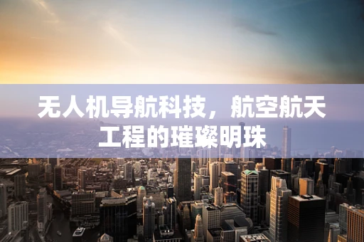 无人机导航科技，航空航天工程的璀璨明珠