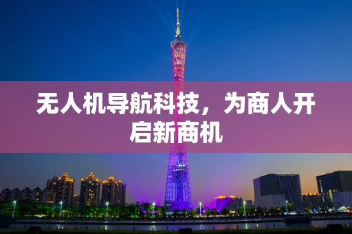 无人机导航科技，为商人开启新商机