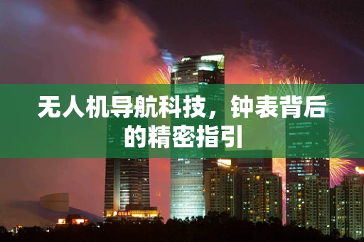 无人机导航科技，钟表背后的精密指引
