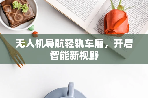 无人机导航轻轨车厢，开启智能新视野