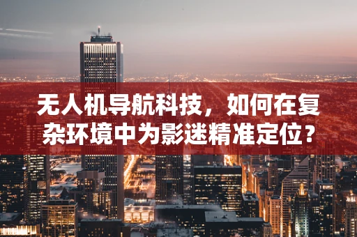 无人机导航科技，如何在复杂环境中为影迷精准定位？