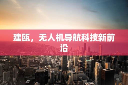 建瓯，无人机导航科技新前沿