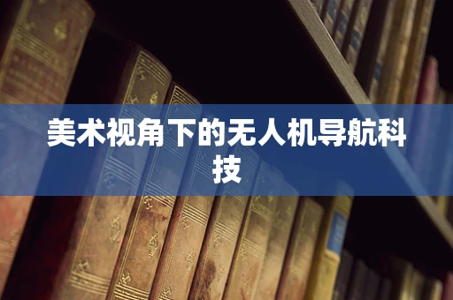 美术视角下的无人机导航科技