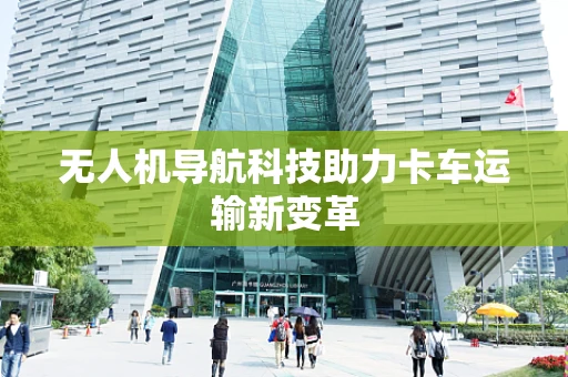 无人机导航科技助力卡车运输新变革