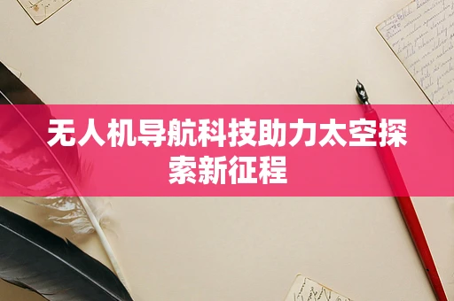 无人机导航科技助力太空探索新征程