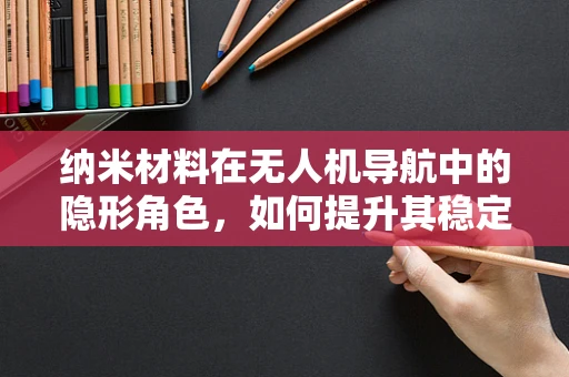 纳米材料在无人机导航中的隐形角色，如何提升其稳定性和效率？