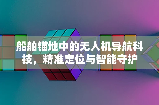 船舶锚地中的无人机导航科技，精准定位与智能守护