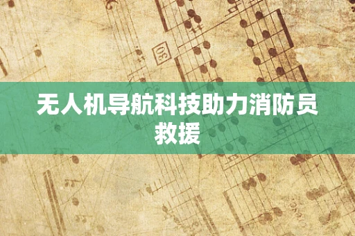 无人机导航科技助力消防员救援