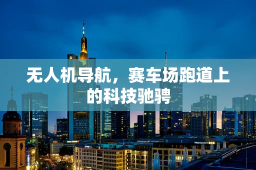 无人机导航，赛车场跑道上的科技驰骋