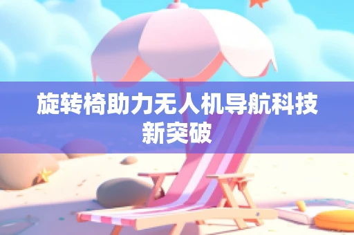 旋转椅助力无人机导航科技新突破