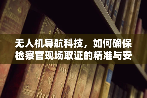无人机导航科技，如何确保检察官现场取证的精准与安全？