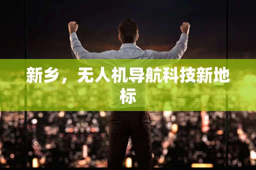 新乡，无人机导航科技新地标