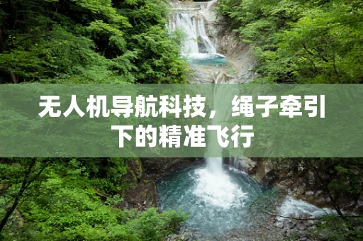 无人机导航科技，绳子牵引下的精准飞行