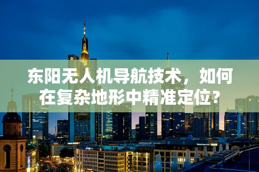 东阳无人机导航技术，如何在复杂地形中精准定位？
