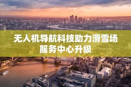 无人机导航科技助力滑雪场服务中心升级