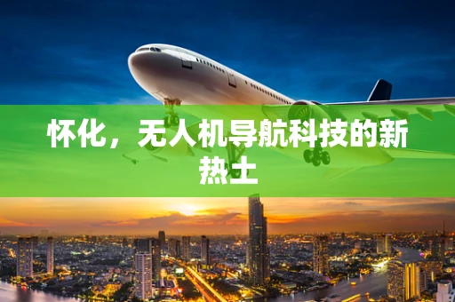 怀化，无人机导航科技的新热土