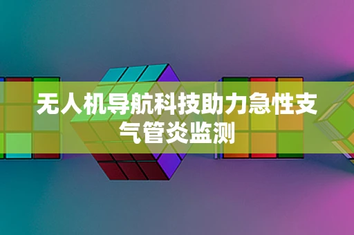无人机导航科技助力急性支气管炎监测