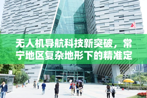 无人机导航科技新突破，常宁地区复杂地形下的精准定位挑战