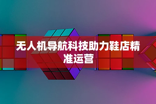 无人机导航科技助力鞋店精准运营