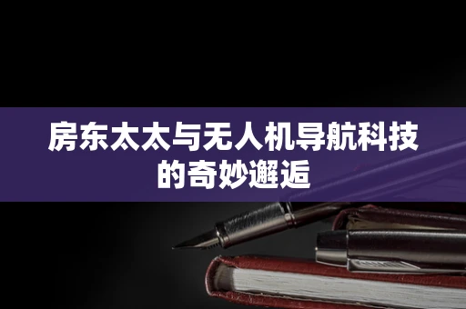 房东太太与无人机导航科技的奇妙邂逅