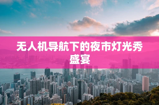 无人机导航下的夜市灯光秀盛宴