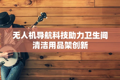 无人机导航科技助力卫生间清洁用品架创新