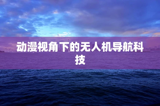 动漫视角下的无人机导航科技