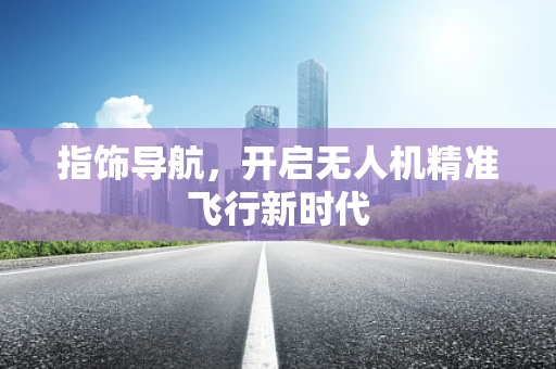 指饰导航，开启无人机精准飞行新时代