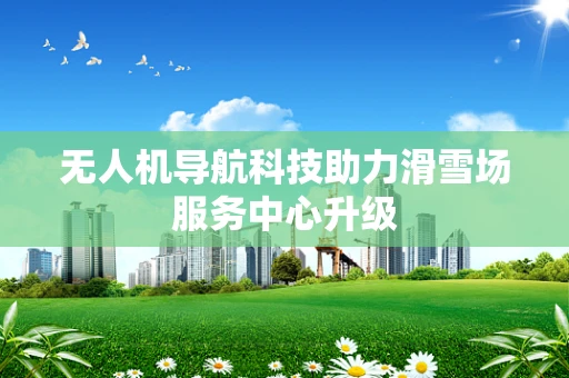 无人机导航科技助力滑雪场服务中心升级