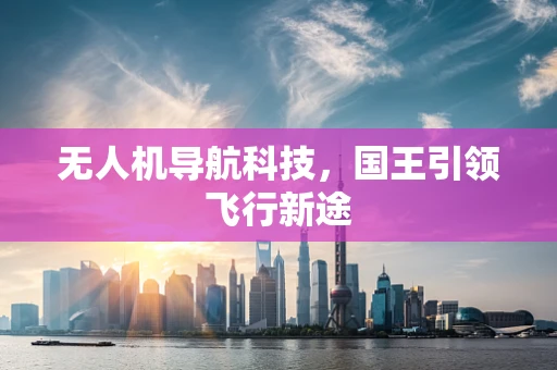 无人机导航科技，国王引领飞行新途
