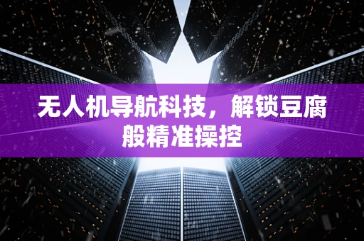 无人机导航科技，解锁豆腐般精准操控