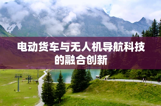 电动货车与无人机导航科技的融合创新
