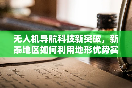 无人机导航科技新突破，新泰地区如何利用地形优势实现精准定位？