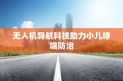 无人机导航科技助力小儿哮喘防治