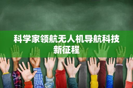 科学家领航无人机导航科技新征程