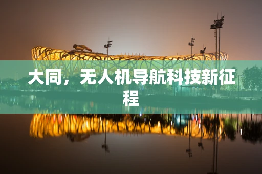 大同，无人机导航科技新征程