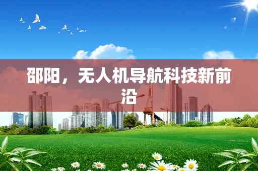 邵阳，无人机导航科技新前沿