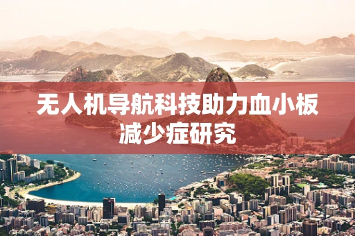 无人机导航科技助力血小板减少症研究