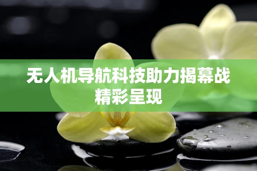无人机导航科技助力揭幕战精彩呈现
