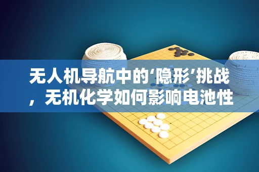 无人机导航中的‘隐形’挑战，无机化学如何影响电池性能？