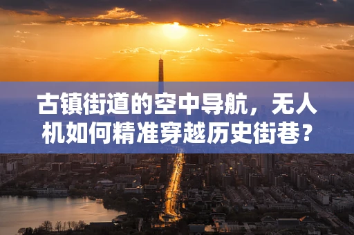 古镇街道的空中导航，无人机如何精准穿越历史街巷？
