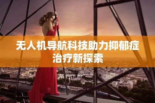 无人机导航科技助力抑郁症治疗新探索