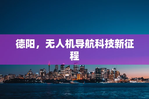 德阳，无人机导航科技新征程