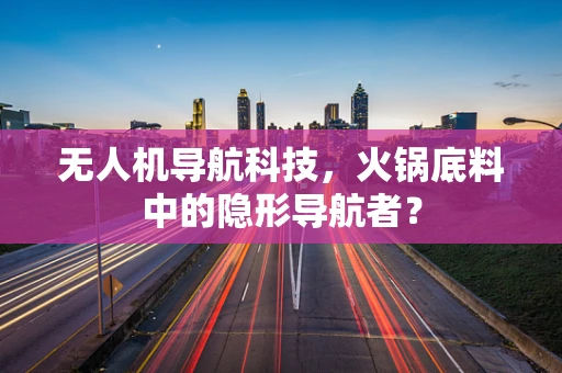 无人机导航科技，火锅底料中的隐形导航者？
