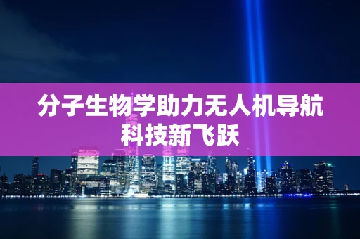 分子生物学助力无人机导航科技新飞跃