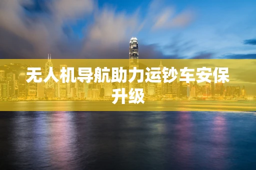 无人机导航助力运钞车安保升级