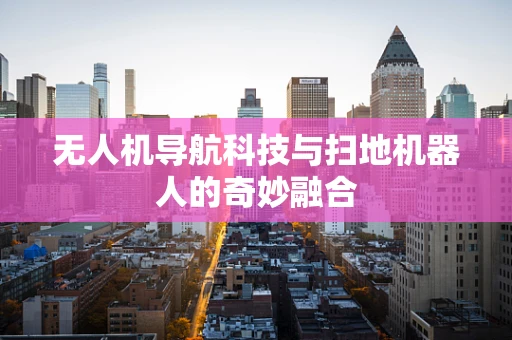 无人机导航科技与扫地机器人的奇妙融合