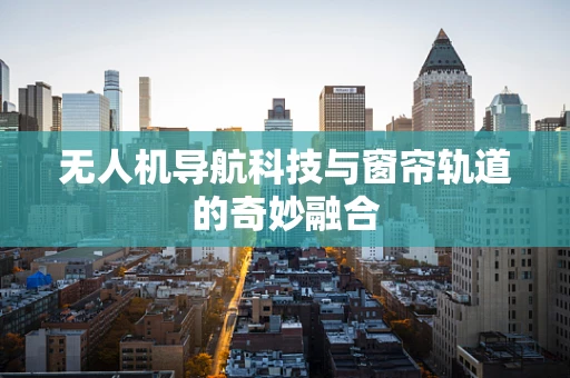 无人机导航科技与窗帘轨道的奇妙融合