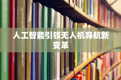 人工智能引领无人机导航新变革